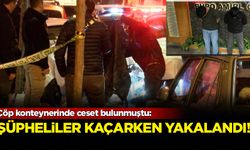 Çöp konteynerinde ceset bulunmuştu: Şüpheliler kaçarken yakalandı