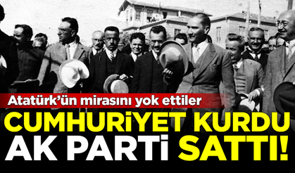 Cumhuriyet kurdu, AK Parti sattı! Atatürk'ün mirasını yok ettiler