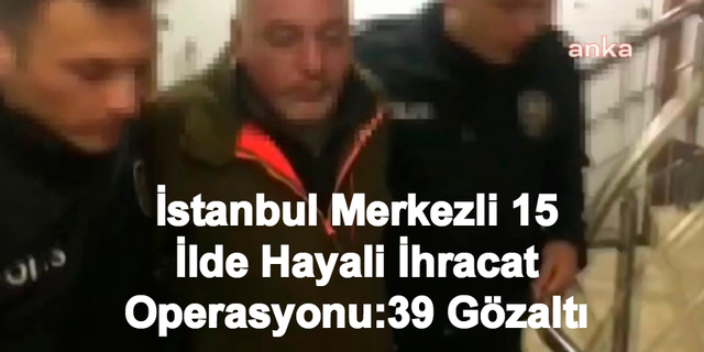 İstanbul Merkezli 15 ilde Hayali İhracat Operasyonu: 39 Gözaltı