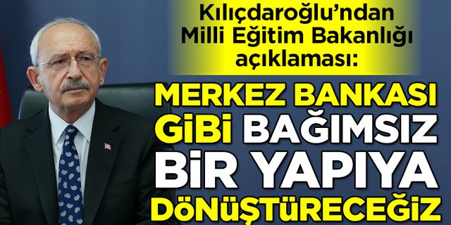 CHP Lideri Kemal Kılıçdaroğlu: MEB'i, Merkez Bankası gibi bağımsız bir yapıya dönüştüreceğiz