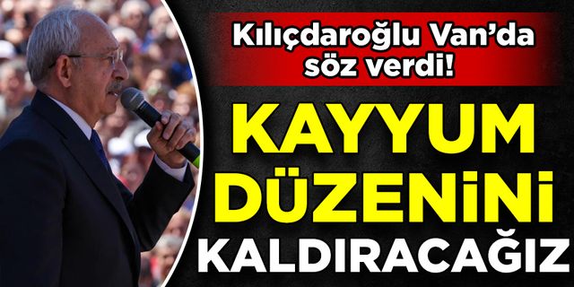Kılıçdaroğlu Van'da söz verdi! Kayyım düzenini kaldıracağız