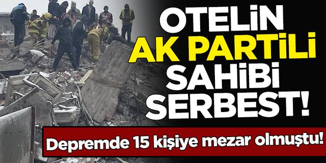 Depremde 15 kişiye mezar olmuştu! Otelin AK Partili sahibi serbest