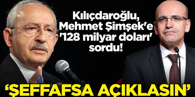 Kılıçdaroğlu, Mehmet Şimşek'e '128 milyar doları' sordu! 'Şeffafsa açıklasın'