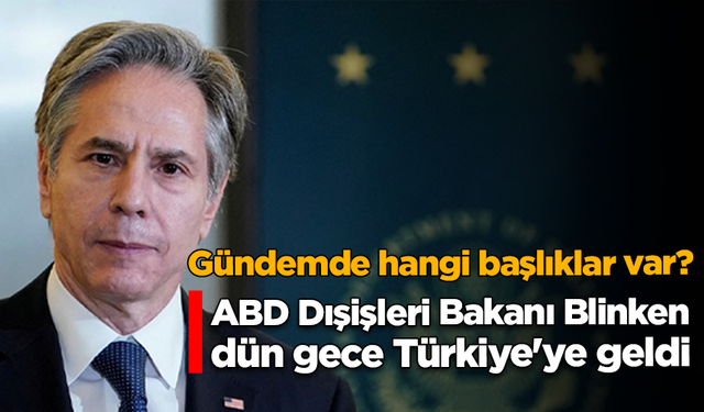 ABD Dışişleri Bakanı Antony Blinken, Türkiye'de