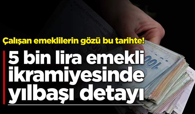 Çalışan emeklilerin gözü bu tarihte! 5 bin lira emekli ikramiyesinde yılbaşı detayı