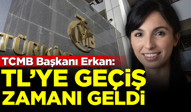 Merkez Bankası Başkanı Erkan: TL'ye geçişin zamanı geldi