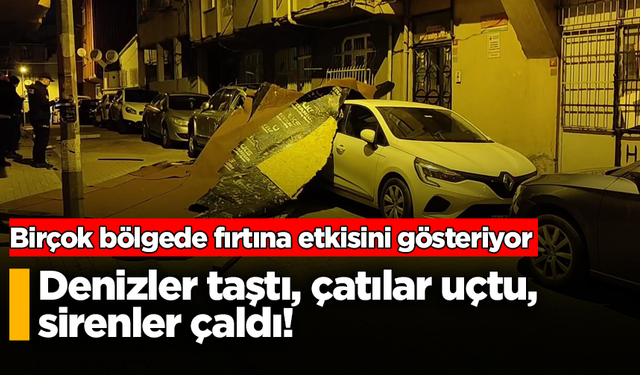 Birçok bölgede fırtına etkisini gösteriyor: Denizler taştı, çatılar uçtu, sirenler çaldı