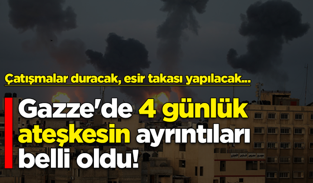 Gazze'de 4 günlük ateşkesin ayrıntıları belli oldu: Çatışmalar duracak, esir takası yapılacak...