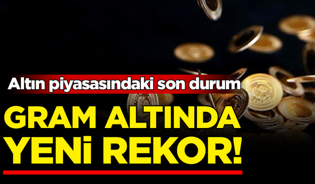 Altın piyasasındaki son durum: Gram altında yeni rekor!