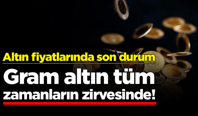 Altın fiyatlarında son durum: Gram altın tüm zamanların zirvesinde!