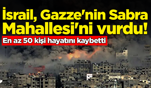 İsrail, Gazze'nin Sabra Mahallesi'ni vurdu: En az 50 kişi hayatını kaybetti