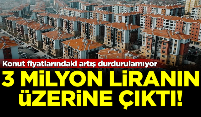 Konut fiyatları durdurulamıyor! 3 milyon liranın üzerine çıktı