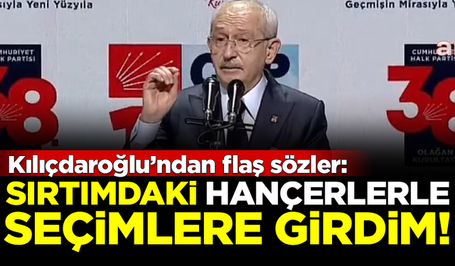 CHP Lideri Kılıçdaroğlu: Sırtımdaki hançerlerle seçime girdim