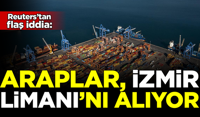 Reuters'tan flaş iddia! Araplar, İzmir Limanı'nı satın alıyor