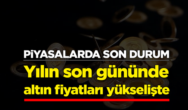 Piyasalarda son durum: Yılın son gününde altın fiyatları yükselişte