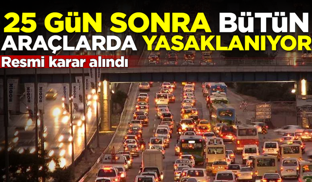 Resmi karar alındı! 25 gün sonra tüm araçlarda yasaklanacak