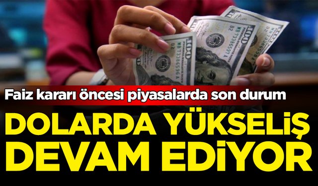 Faiz kararı öncesi piyasalarda son durum: Dolar yükselişini sürdürüyor