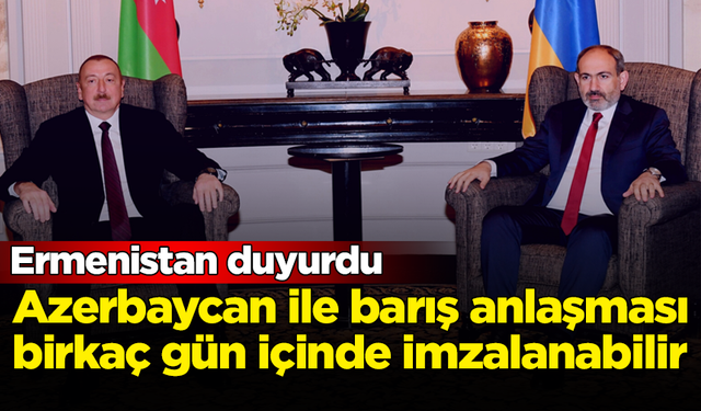 Ermenistan duyurdu: Azerbaycan ile barış anlaşması birkaç gün içinde imzalanabilir