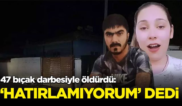 47 bıçak darbesiyle öldürdü: 'Hatırlamıyorum' dedi