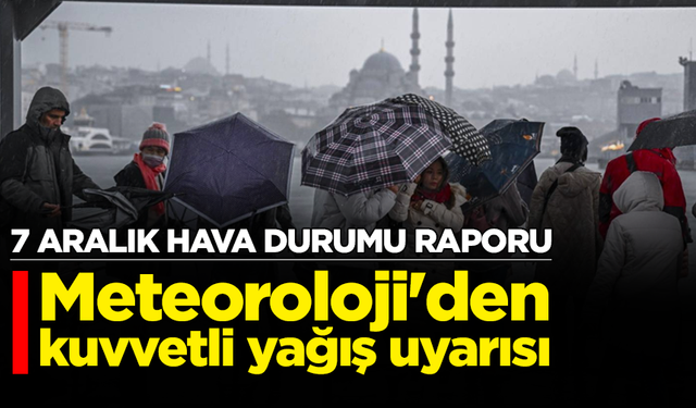 7 Aralık hava durumu raporu: Meteoroloji'den kuvvetli yağış uyarısı