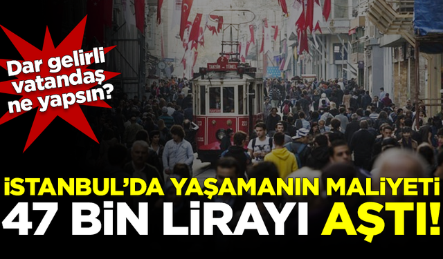 Dar gelirli kara kara düşünüyor! İstanbul’da yaşamanın maliyeti 47 bin lirayı aştı