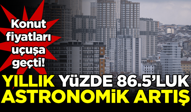 Konut fiyatlarında astronomik artış! Yıllık yüzde 86.5 yükseldi