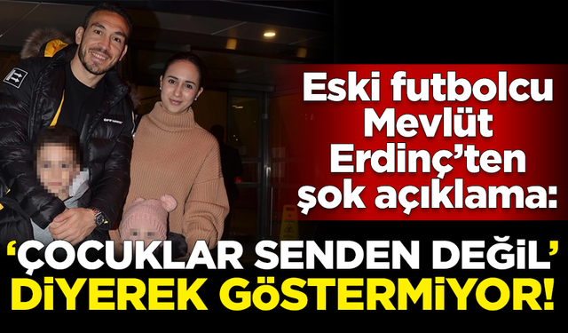 Mevlüt Erdinç'ten şok açıklama: 'Çocuklar senden değil' diyerek göstermiyor