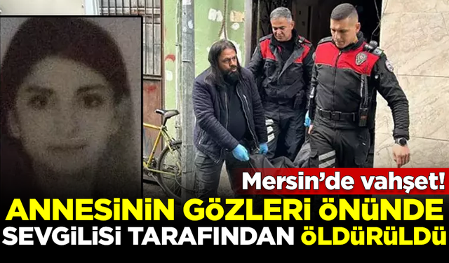 Mersin'de vahşet! Annesinin gözleri önünde sevgilisi tarafından öldürüldü