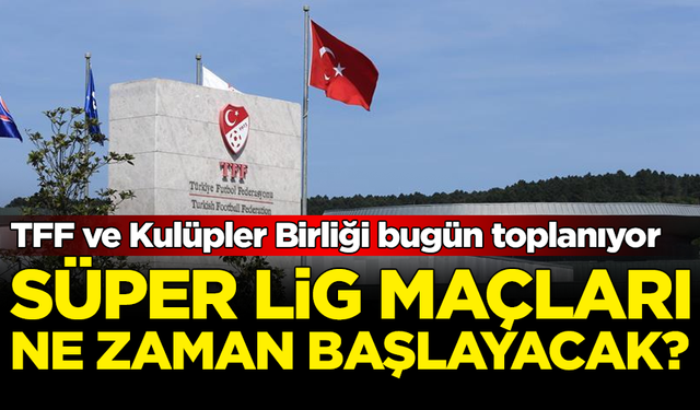 TFF ve Kulüpler Birliği bugün toplanıyor: Süper Lig maçları ne zaman başlayacak?