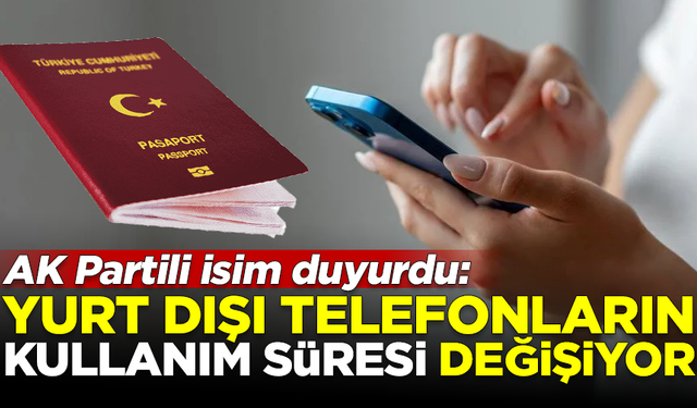 AK Partili isim açıkladı! Yurt dışı telefonların kullanım süresi değişiyor