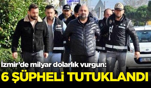 İzmir'de milyar dolarlık vurgun: 6 şüpheli tutuklandı