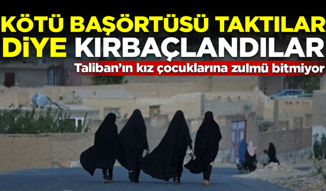 Taliban'ın kızlara zulmü bitmiyor! 'Kötü başörtüsü' taktıkları için kırbaçlandılar