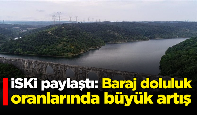 İSKİ son verileri paylaştı: Baraj doluluk oranlarında büyük artış