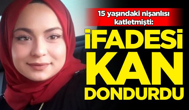 15 yaşındaki nişanlısı katletmişti: İfadesi kan dondurdu