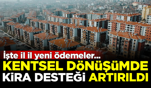 Kentsel dönüşümde kira desteği artırıldı! İşte il il yeni ödemeler...