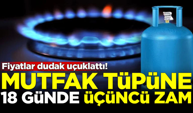 Mutfak tüpüne 18 günde üçüncü zam! Dudak uçuklatan fiyatlar