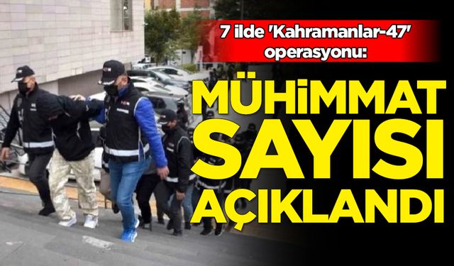 7 ilde 'Kahramanlar-47' operasyonu: Mühimmat sayısı açıklandı