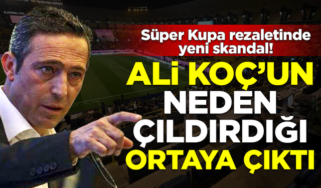 Süper Kupa'da yeni skandal! Ali Koç'un neden çıldırdığı ortaya çıktı