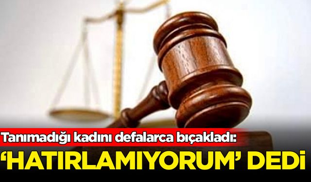 Tanımadığı kadını defalarca bıçakladı: 'Hatırlamıyorum' dedi