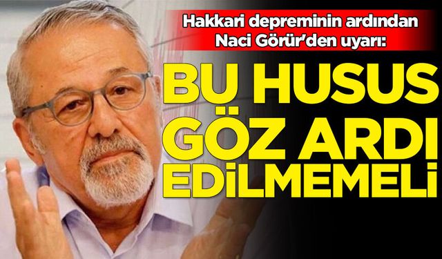 Hakkari depreminin ardından Naci Görür'den uyarı: Bu husus göz ardı edilmemelidir