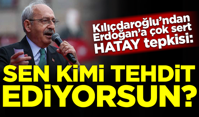 Kılıçdaroğlu'ndan Erdoğan'a çok sert Hatay tepkisi: Sen kimi tehdit ediyorsun?