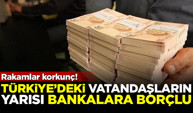 Rakamlar korkunç! Türkiye'nin yarısı bankalara borçlu