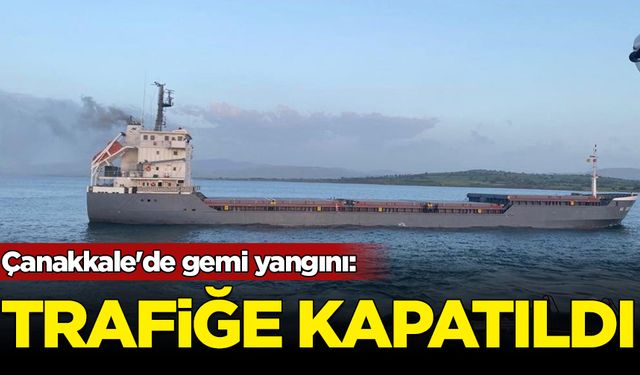 Çanakkale'de gemi yangını: Trafiğe kapatıldı