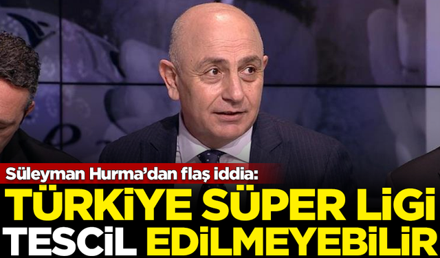 Süleyman Hurma'dan flaş iddia: Türkiye Süper Ligi tescil edilmeyebilir