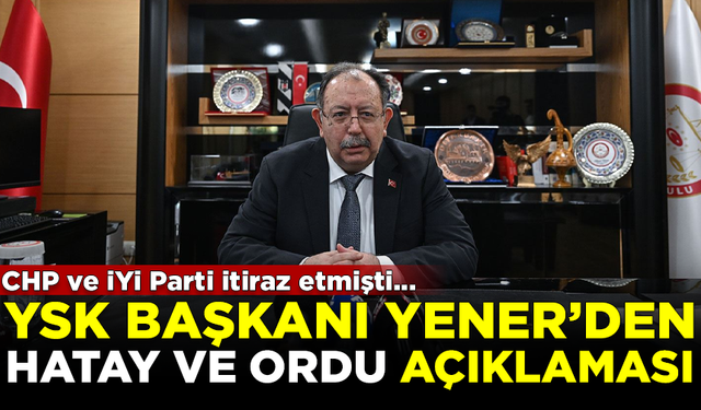 YSK Başkanı Ahmet Yener'den Hatay ve Ordu açıklaması: Bugün muhtemelen görüşülür