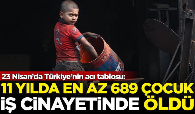 23 Nisan'da Türkiye tablosu: 11 yılda en az 689 çocuk, iş cinayetine kurban gitti