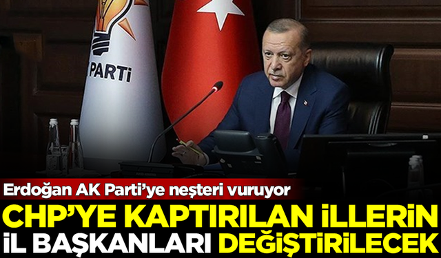 Erdoğan neşteri vuruyor! CHP'ye kaybedilen illerin, İl Başkanları değişecek