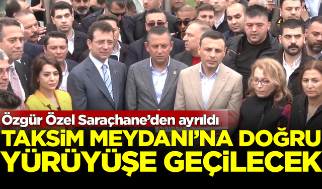 Özgür Özel, Saraçhane'den ayrıldı! Taksim'e doğru yürüyüşe geçilecek