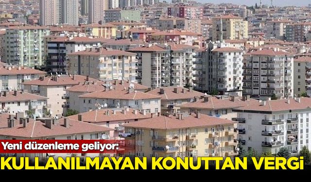 Yeni düzenleme geliyor: Kullanılmayan konutlardan vergi alınacak