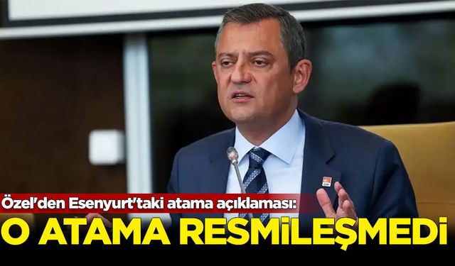 Özel'den Esenyurt'taki atama açıklaması: O atama resmileşmedi